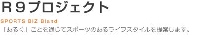 R9プロジェクト SPORTS BIZ Bland-「あるく」ことを通じてスポーツのあるライフスタイルを提案します。