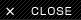 CLOSE